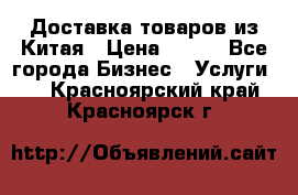 Доставка товаров из Китая › Цена ­ 100 - Все города Бизнес » Услуги   . Красноярский край,Красноярск г.